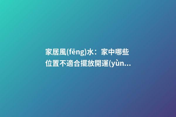 家居風(fēng)水：家中哪些位置不適合擺放開運(yùn)竹？
